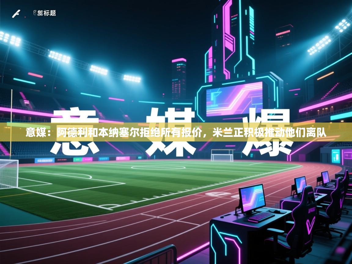 意媒：阿德利和本纳塞尔拒绝所有报价，米兰正积极推动他们离队