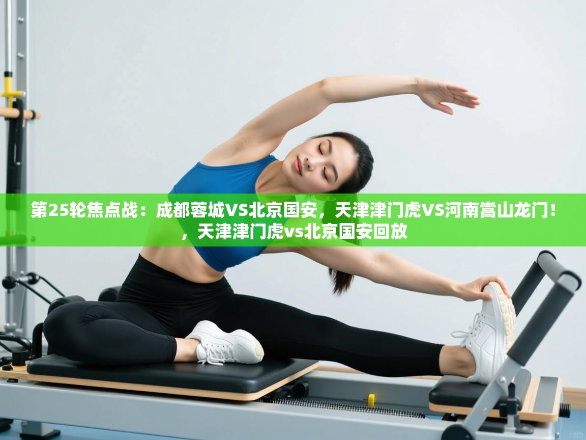 第25轮焦点战：成都蓉城VS北京国安，天津津门虎VS河南嵩山龙门！，天津津门虎vs北京国安回放