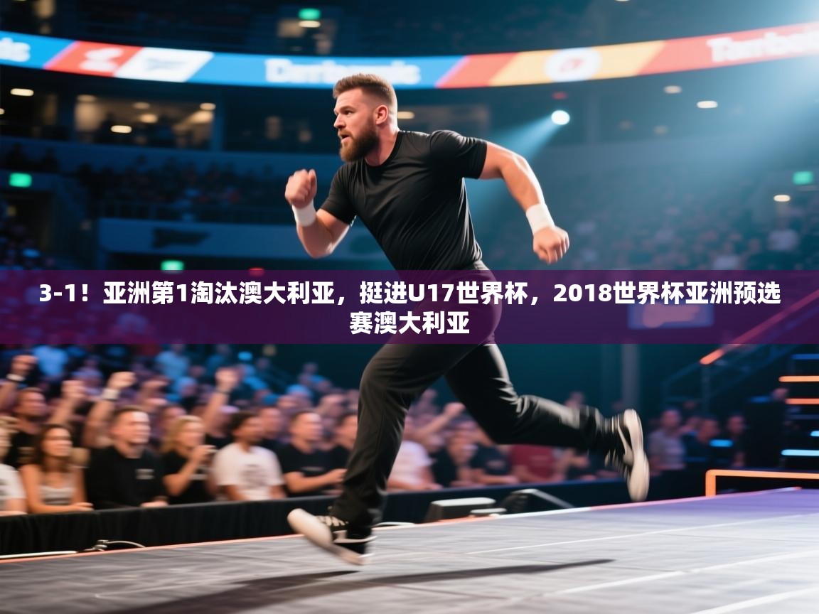 3-1!亚洲第1淘汰澳大利亚,挺进U17世界杯,2018世界杯亚洲预选赛澳大利亚