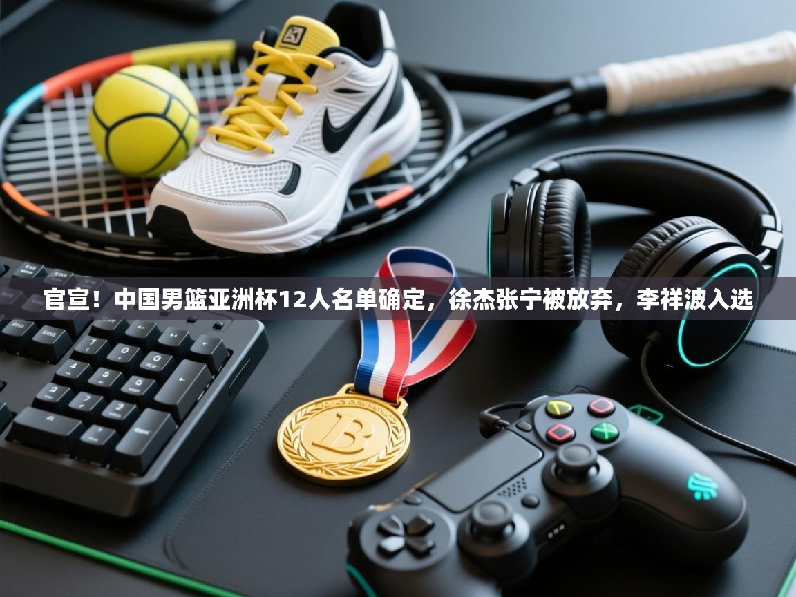 官宣!中国男篮亚洲杯12人名单确定,徐杰张宁被放弃,李祥波入选 第2张