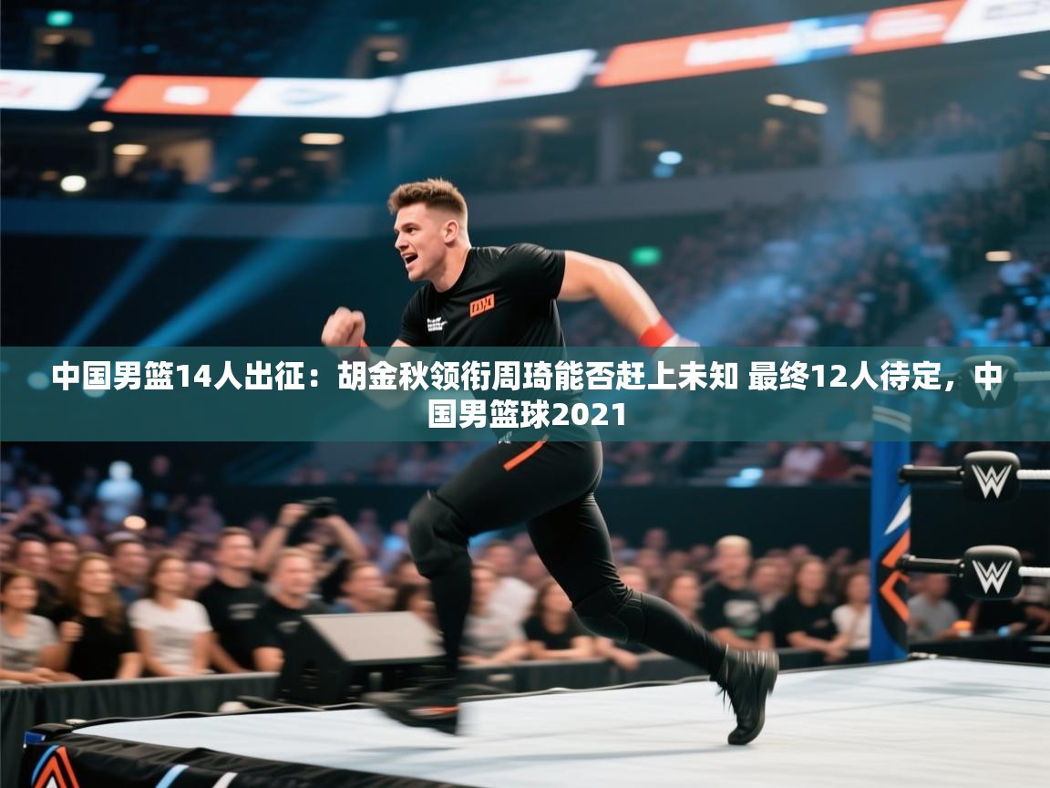 中国男篮14人出征:胡金秋领衔周琦能否赶上未知 最终12人待定,中国男篮球2021 第2张