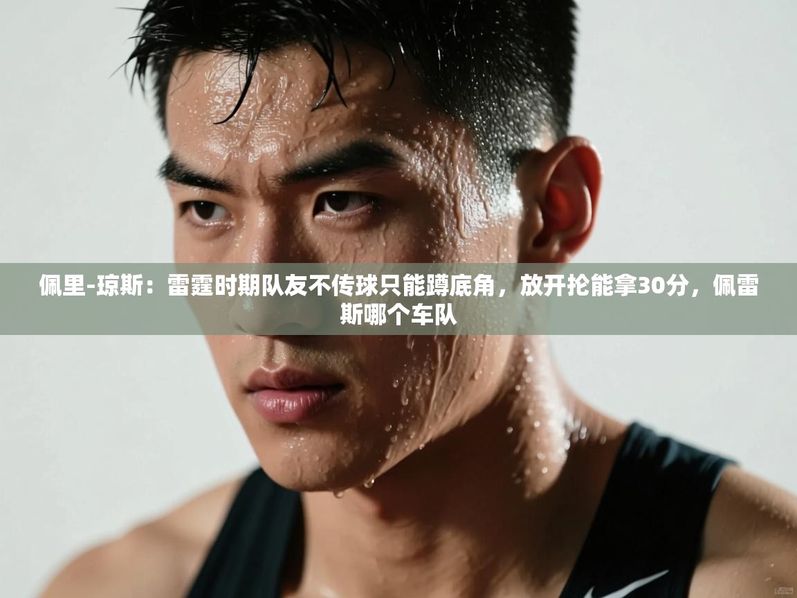佩里-琼斯：雷霆时期队友不传球只能蹲底角，放开抡能拿30分，佩雷斯哪个车队
