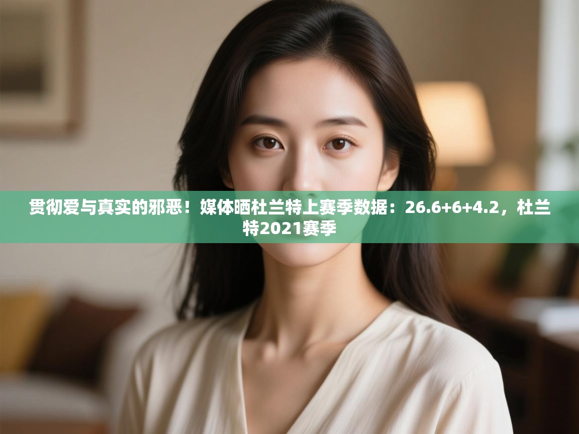 贯彻爱与真实的邪恶！媒体晒杜兰特上赛季数据：26.6+6+4.2，杜兰特2021赛季