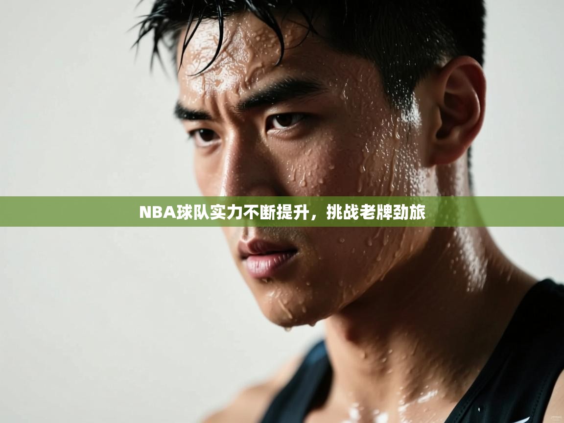 NBA球队实力不断提升，挑战老牌劲旅